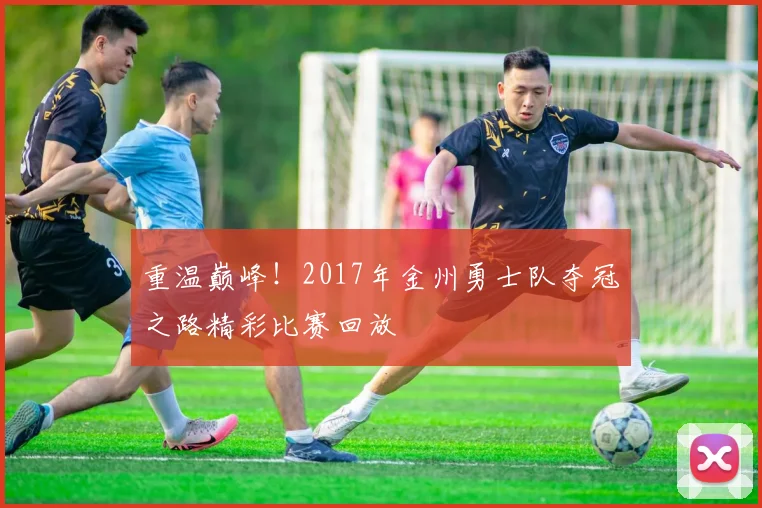 重温巅峰！2017年金州勇士队夺冠之路精彩比赛回放