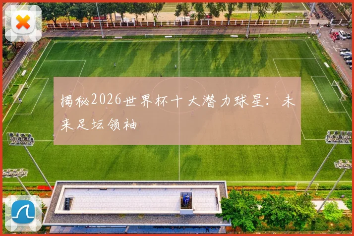 揭秘2026世界杯十大潜力球星：未来足坛领袖